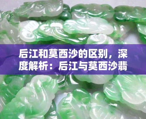 后江和莫西沙的区别，深度解析：后江与莫西沙翡翠有何区别？