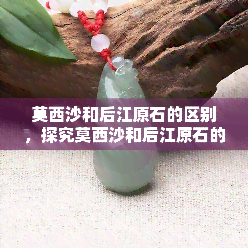 莫西沙和后江原石的区别，探究莫西沙和后江原石的差异：对比分析与识别技巧