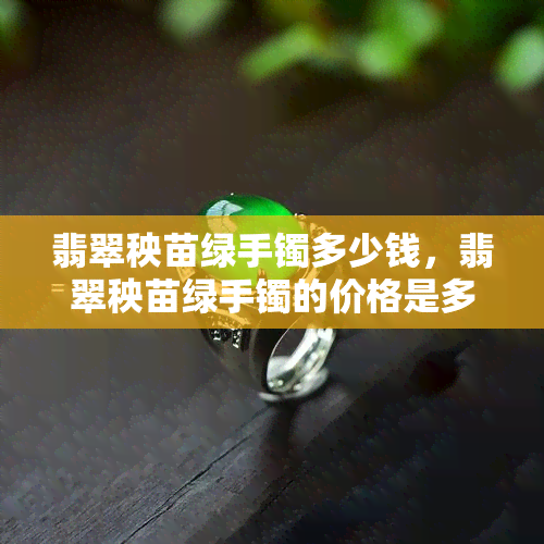 翡翠秧苗绿手镯多少钱，翡翠秧苗绿手镯的价格是多少？