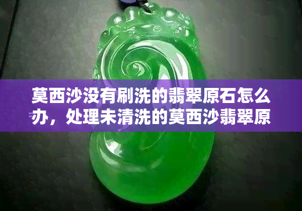 莫西沙没有刷洗的翡翠原石怎么办，处理未清洗的莫西沙翡翠原石的方法