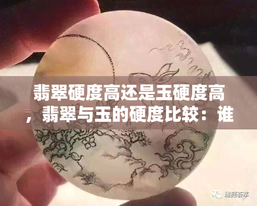 翡翠硬度高还是玉硬度高，翡翠与玉的硬度比较：谁更坚硬？