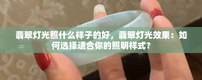 翡翠灯光照什么样子的好，翡翠灯光效果：如何选择适合你的照明样式？