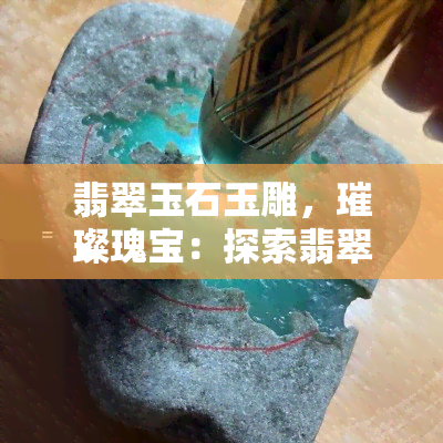 翡翠玉石玉雕，璀璨瑰宝：探索翡翠玉石玉雕的美丽世界