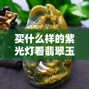 买什么样的紫光灯看翡翠玉好，如何选择适合的紫光灯鉴定翡翠玉？