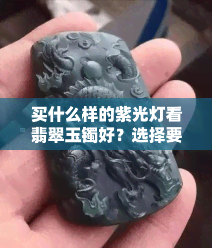 买什么样的紫光灯看翡翠玉镯好？选择要点解析