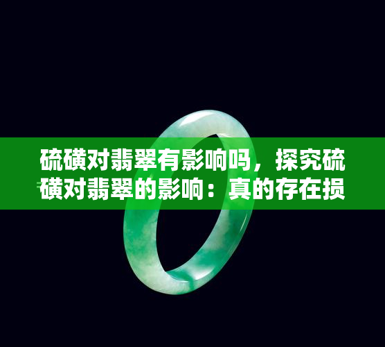 硫磺对翡翠有影响吗，探究硫磺对翡翠的影响：真的存在损害吗？