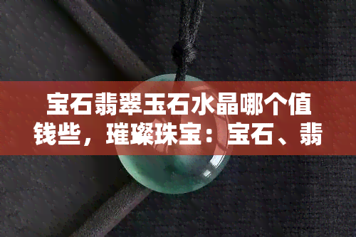 宝石翡翠玉石水晶哪个值钱些，璀璨珠宝：宝石、翡翠、玉石、水晶，谁更值得收藏？