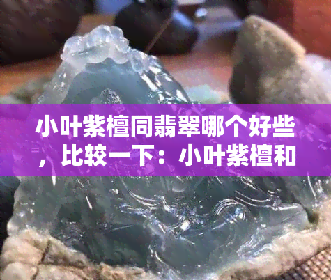 小叶紫檀同翡翠哪个好些，比较一下：小叶紫檀和翡翠哪个更好？