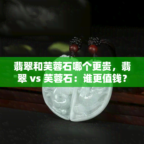 翡翠和芙蓉石哪个更贵，翡翠 vs 芙蓉石：谁更值钱？价格对比分析