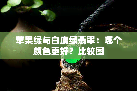 苹果绿与白底绿翡翠：哪个颜色更好？比较图