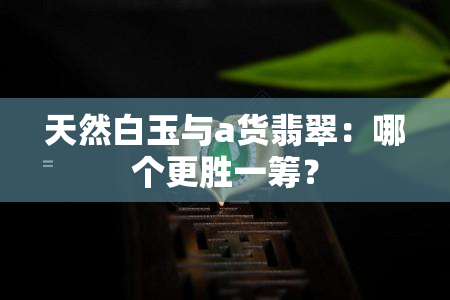 天然白玉与a货翡翠：哪个更胜一筹？