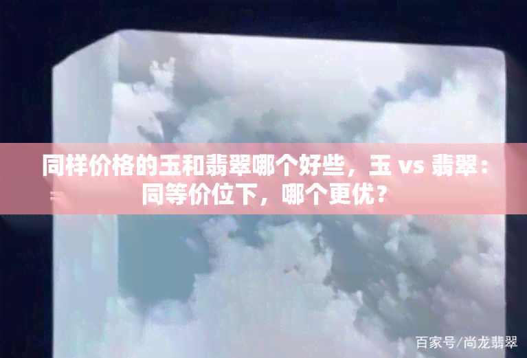 同样价格的玉和翡翠哪个好些，玉 vs 翡翠：同等价位下，哪个更优？