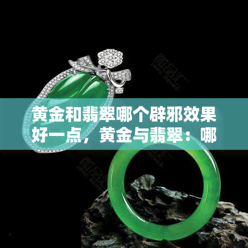 黄金和翡翠哪个辟邪效果好一点，黄金与翡翠：哪个更具备辟邪效果？