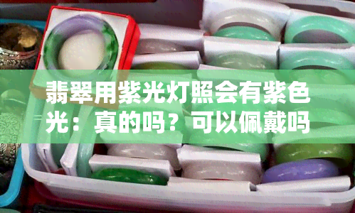 翡翠用紫光灯照会有紫色光：真的吗？可以佩戴吗？