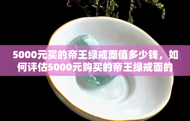 5000元买的帝王绿戒面值多少钱，如何评估5000元购买的帝王绿戒面的价值？