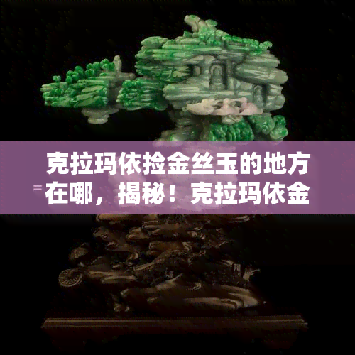 克拉玛依捡金丝玉的地方在哪，揭秘！克拉玛依金丝玉的寻宝之地在哪里？