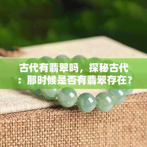 古代有翡翠吗，探秘古代：那时候是否有翡翠存在？