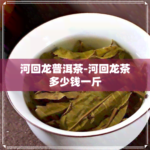 河回龙普洱茶-河回龙茶多少钱一斤