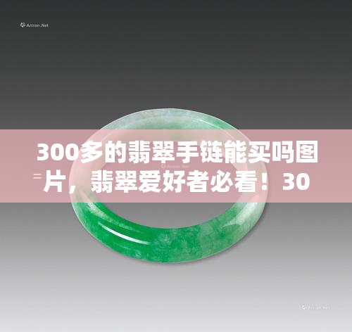 300多的翡翠手链能买吗图片，翡翠爱好者必看！300多元的手链真的值得购买吗？附实拍图解析