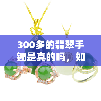 300多的翡翠手镯是真的吗，如何判断300多元的翡翠手镯是否真实？