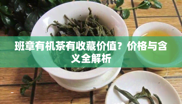 班章有机茶有收藏价值？价格与含义全解析