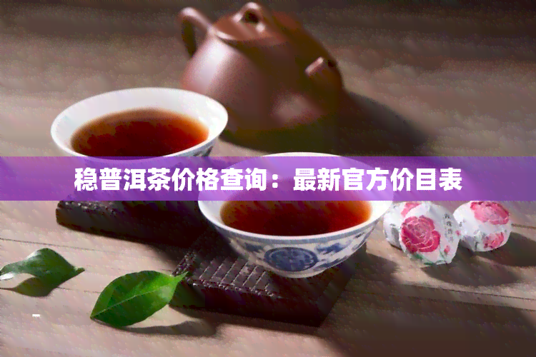 稳普洱茶价格查询：最新官方价目表