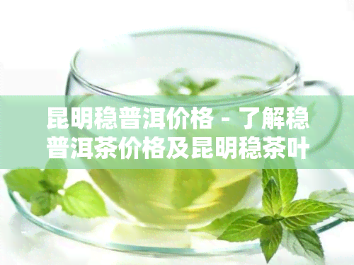 昆明稳普洱价格 - 了解稳普洱茶价格及昆明稳茶叶有限责任公司信息