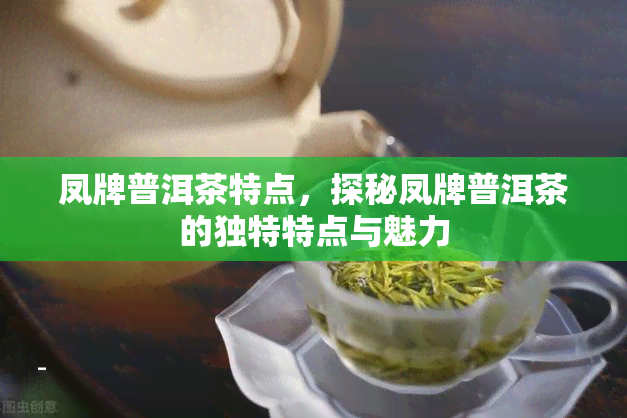 凤牌普洱茶特点，探秘凤牌普洱茶的独特特点与魅力