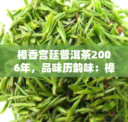 樟香宫廷普洱茶2006年，品味历韵味：樟香宫廷普洱茶2006年的独特魅力