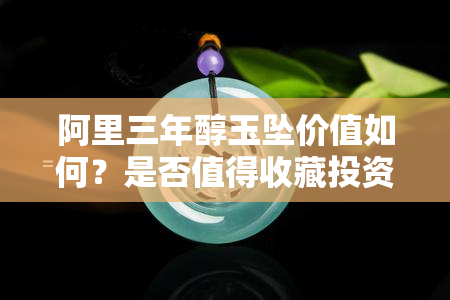 阿里三年醇玉坠价值如何？是否值得收藏投资？