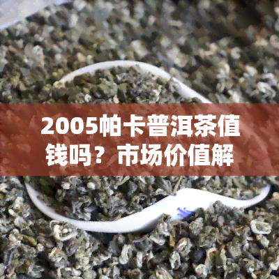 2005帕卡普洱茶值钱吗？市场价值解析与价格参考