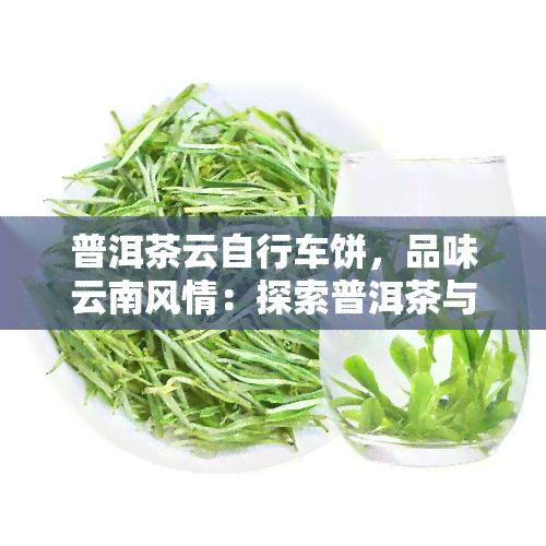 普洱茶云自行车饼，品味云南风情：探索普洱茶与云自行车的完美结合——云自行车饼