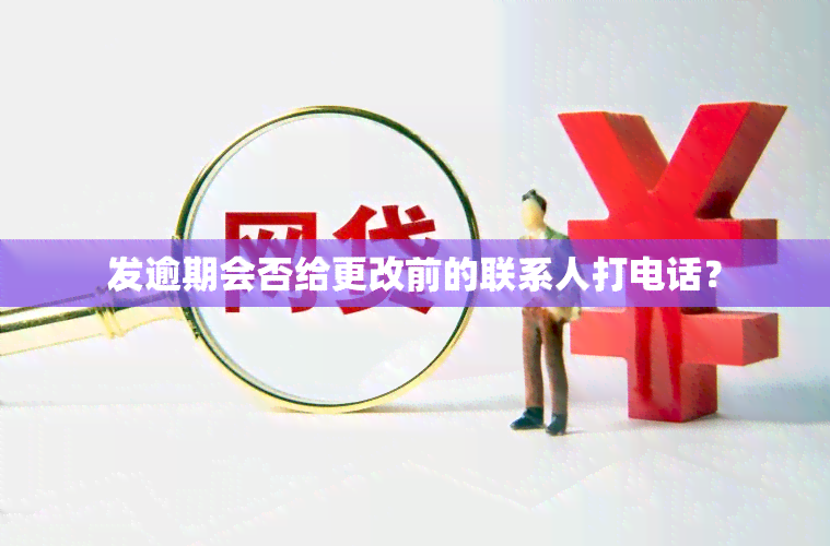 发逾期会否给更改前的联系人打电话？