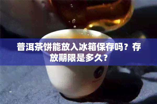 普洱茶饼能放入冰箱保存吗？存放期限是多久？