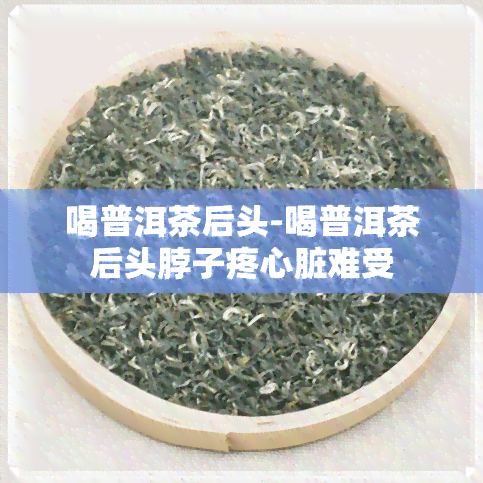 喝普洱茶后头-喝普洱茶后头脖子疼心脏难受