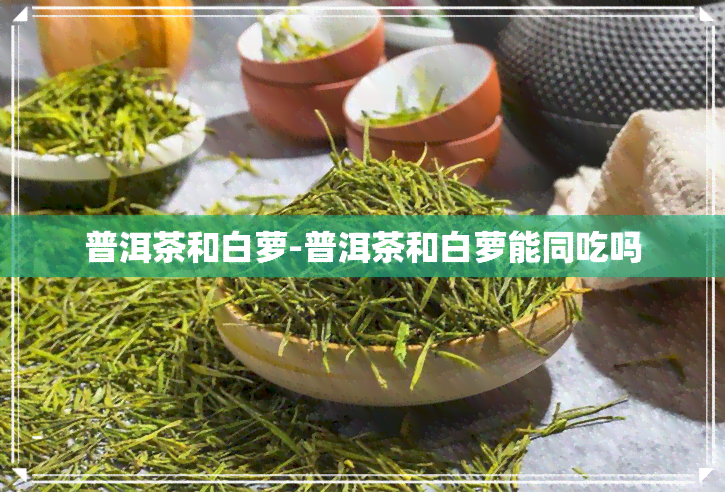 普洱茶和白萝-普洱茶和白萝能同吃吗