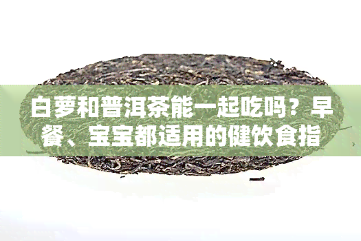 白萝和普洱茶能一起吃吗？早餐、宝宝都适用的健饮食指南