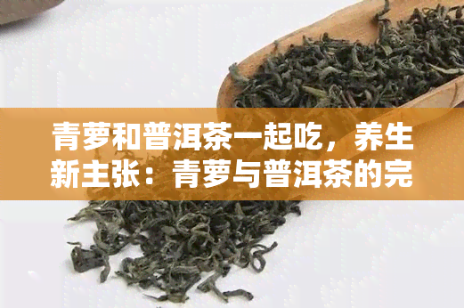 青萝和普洱茶一起吃，养生新主张：青萝与普洱茶的完美搭配