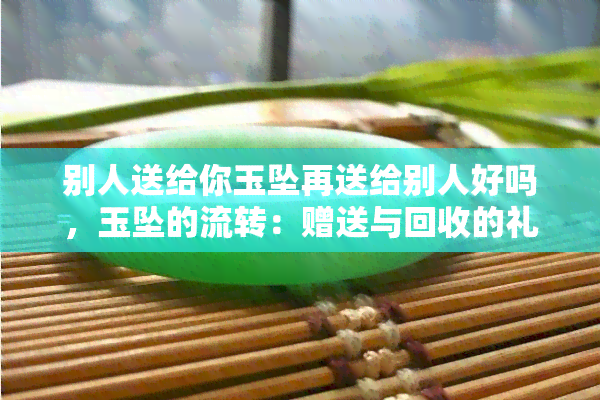 别人送给你玉坠再送给别人好吗，玉坠的流转：赠送与回收的礼仪探讨