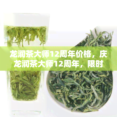 龙润茶大师12周年价格，庆龙润茶大师12周年，限时优活动进行中！