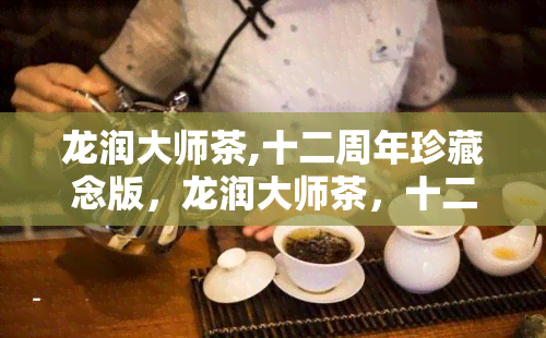 龙润大师茶,十二周年珍藏念版，龙润大师茶，十二周年珍藏念版：一份值得收藏的礼物