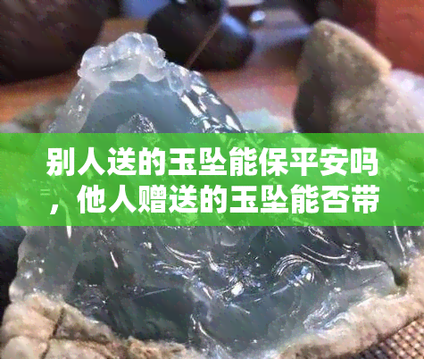 别人送的玉坠能保平安吗，他人赠送的玉坠能否带来平安？