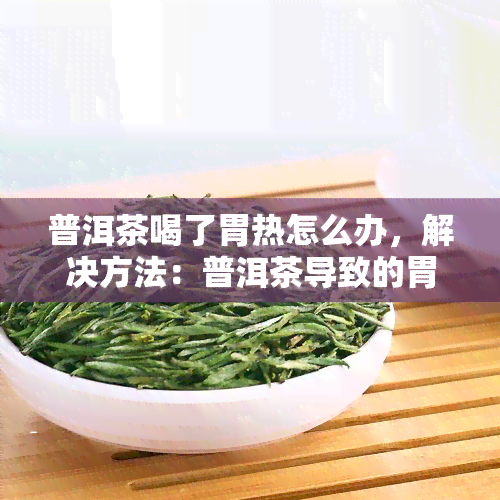 普洱茶喝了胃热怎么办，解决方法：普洱茶导致的胃热问题