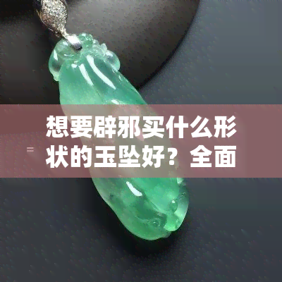 想要辟邪买什么形状的玉坠好？全面解析各种辟邪玉坠的选择