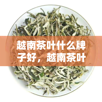 越南茶叶什么牌子好，越南茶叶推荐：哪个牌子的？