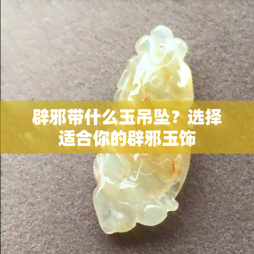 辟邪带什么玉吊坠？选择适合你的辟邪玉饰