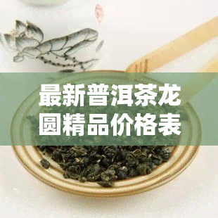 最新普洱茶龙圆精品价格表及图片全览