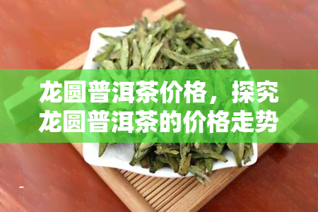 龙圆普洱茶价格，探究龙圆普洱茶的价格走势与市场行情