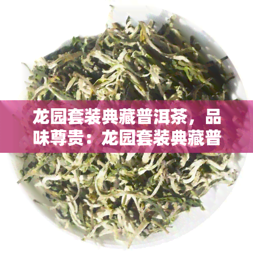 龙园套装典藏普洱茶，品味尊贵：龙园套装典藏普洱茶，带你领略茶文化的魅力！