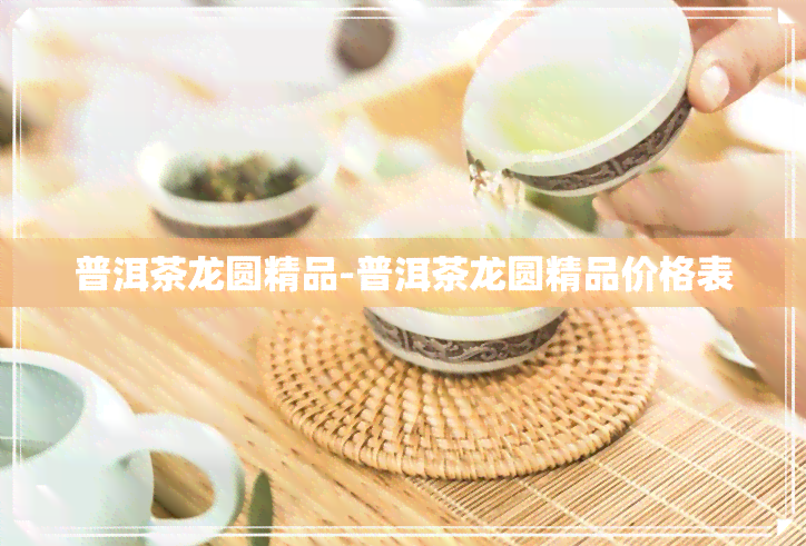 普洱茶龙圆精品-普洱茶龙圆精品价格表